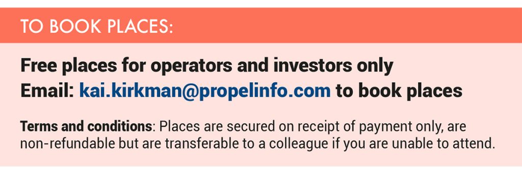 Free places for operators and investors only ~ Tickets are £195+VAT – Email: kai.kirkman@propelinfo.com to book places – Terms and conditions: Places are secured on receipt of payment only, are non-refundable but are transferable to a colleague if you are unable to attend.